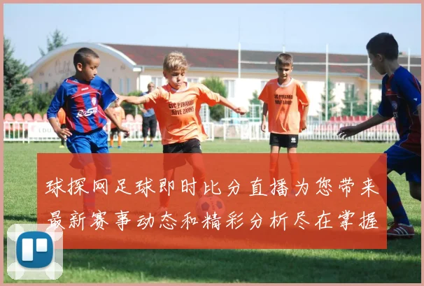 球探网足球即时比分直播为您带来最新赛事动态和精彩分析尽在掌握中