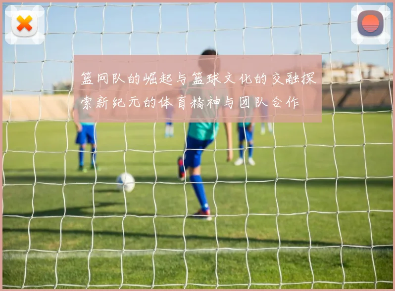 篮网队的崛起与篮球文化的交融探索新纪元的体育精神与团队合作