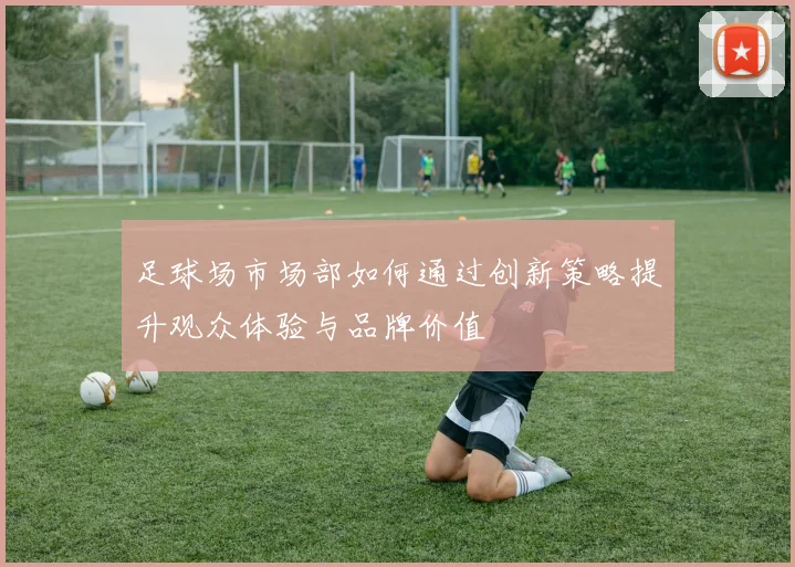 足球场市场部如何通过创新策略提升观众体验与品牌价值