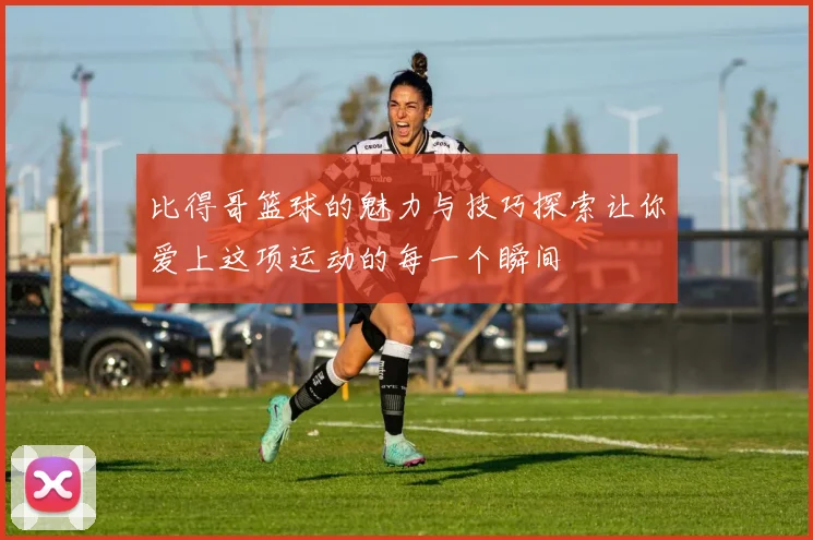 比得哥篮球的魅力与技巧探索让你爱上这项运动的每一个瞬间