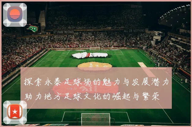 探索永泰足球场的魅力与发展潜力助力地方足球文化的崛起与繁荣