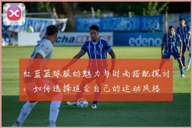 红蓝篮球服的魅力与时尚搭配探讨，如何选择适合自己的运动风格