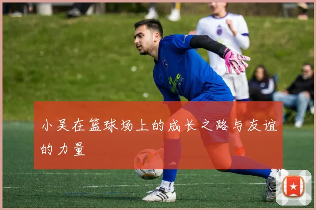 小吴在篮球场上的成长之路与友谊的力量
