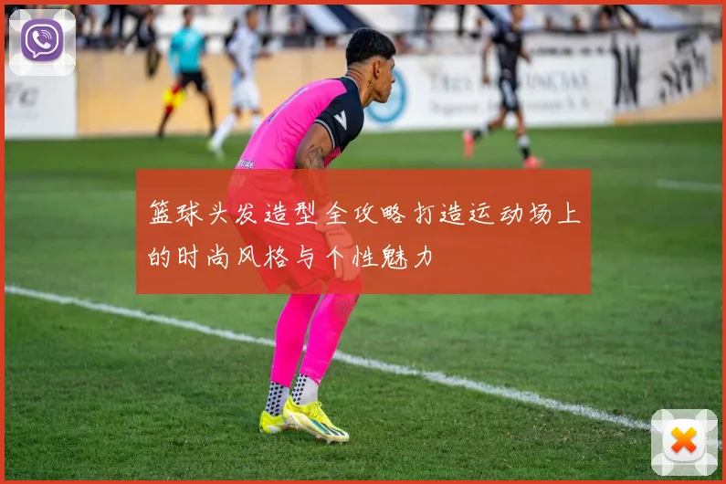 篮球头发造型全攻略打造运动场上的时尚风格与个性魅力