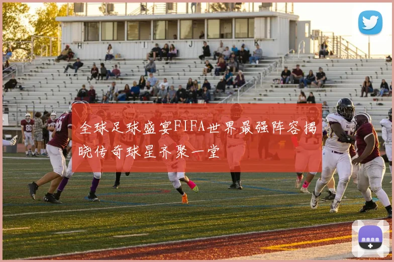 全球足球盛宴FIFA世界最强阵容揭晓传奇球星齐聚一堂