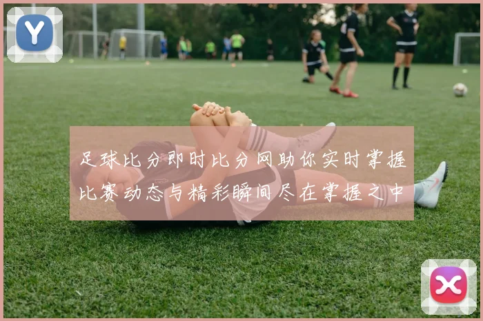 足球比分即时比分网助你实时掌握比赛动态与精彩瞬间尽在掌握之中