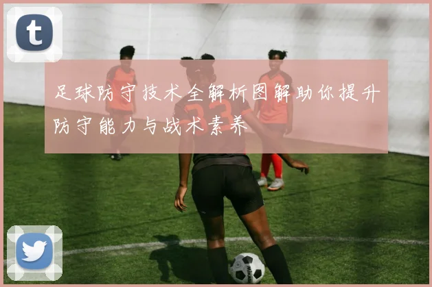足球防守技术全解析图解助你提升防守能力与战术素养