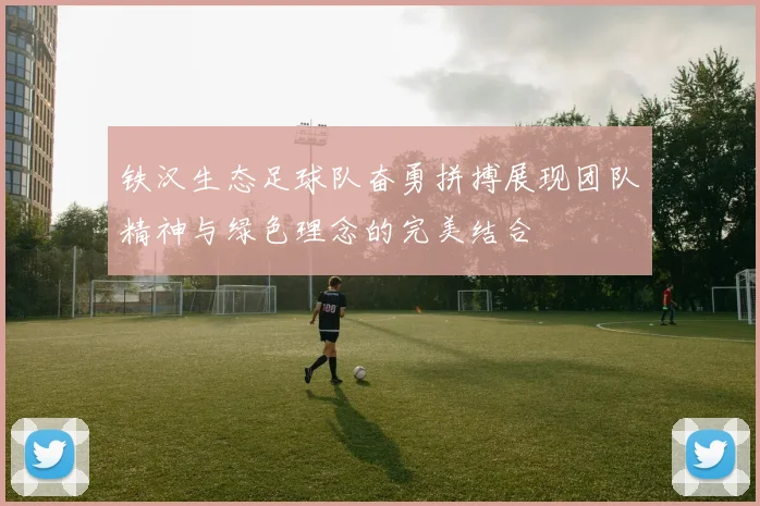 铁汉生态足球队奋勇拼搏展现团队精神与绿色理念的完美结合