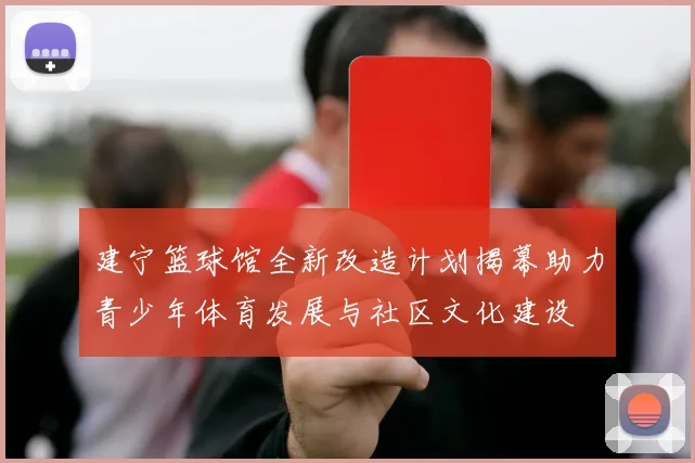 建宁篮球馆全新改造计划揭幕助力青少年体育发展与社区文化建设