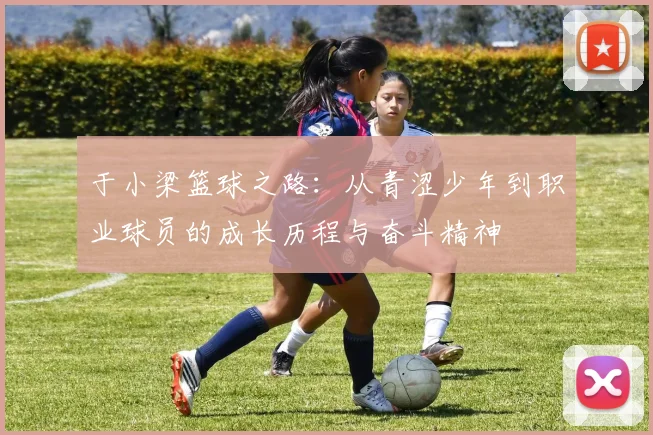 于小梁篮球之路：从青涩少年到职业球员的成长历程与奋斗精神