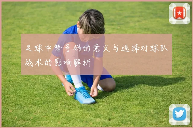 足球中锋号码的意义与选择对球队战术的影响解析